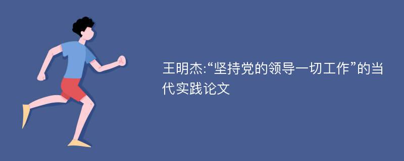 王明杰:“坚持党的领导一切工作”的当代实践论文