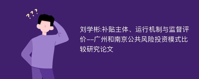 刘学彬:补贴主体、运行机制与监督评价--广州和南京公共风险投资模式比较研究论文