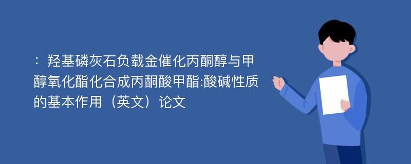 ：羟基磷灰石负载金催化丙酮醇与甲醇氧化酯化合成丙酮酸甲酯:酸碱性质的基本作用（英文）论文