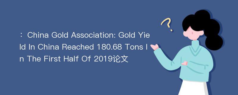 ：China Gold Association: Gold Yield In China Reached 180.68 Tons In The First Half Of 2019论文