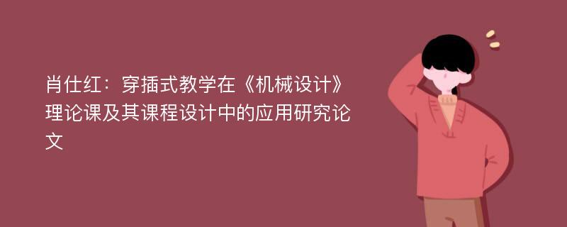 肖仕红：穿插式教学在《机械设计》理论课及其课程设计中的应用研究论文