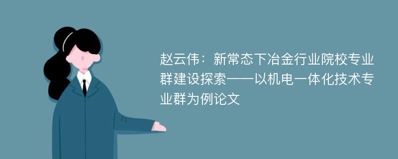 赵云伟：新常态下冶金行业院校专业群建设探索——以机电一体化技术专业群为例论文