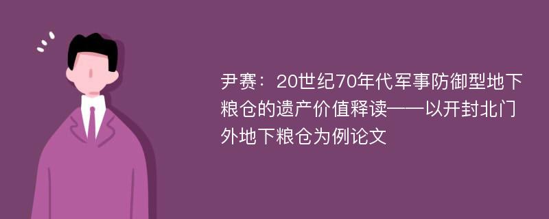 尹赛：20世纪70年代军事防御型地下粮仓的遗产价值释读——以开封北门外地下粮仓为例论文