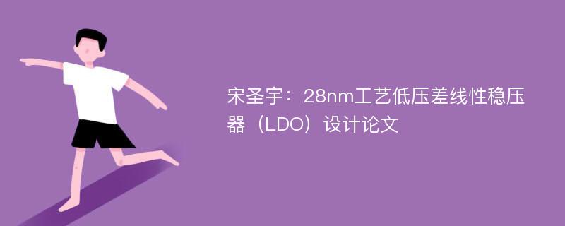 宋圣宇：28nm工艺低压差线性稳压器（LDO）设计论文