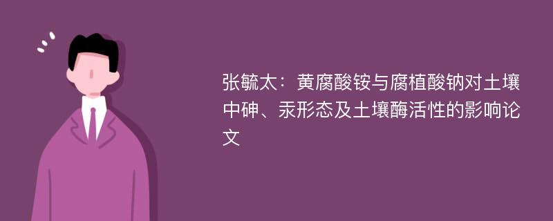 张毓太：黄腐酸铵与腐植酸钠对土壤中砷、汞形态及土壤酶活性的影响论文