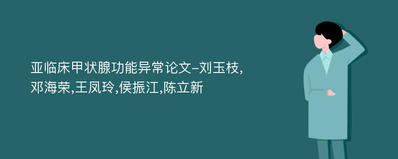 亚临床甲状腺功能异常论文-刘玉枝,邓海荣,王凤玲,侯振江,陈立新