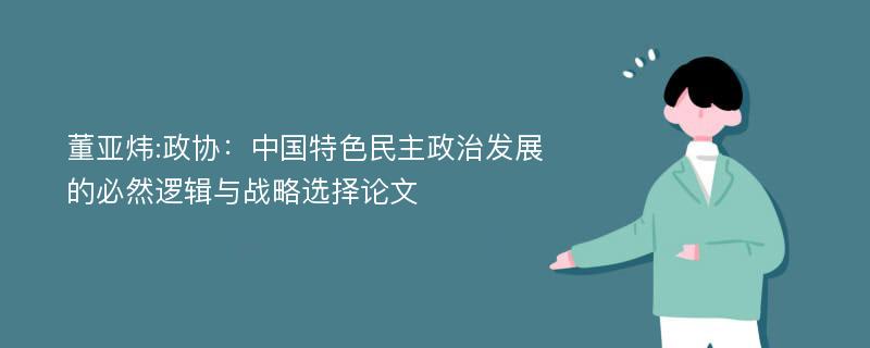 董亚炜:政协：中国特色民主政治发展的必然逻辑与战略选择论文