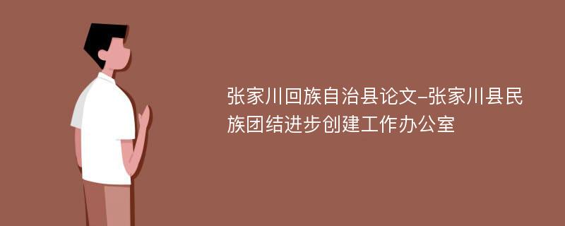 张家川回族自治县论文-张家川县民族团结进步创建工作办公室