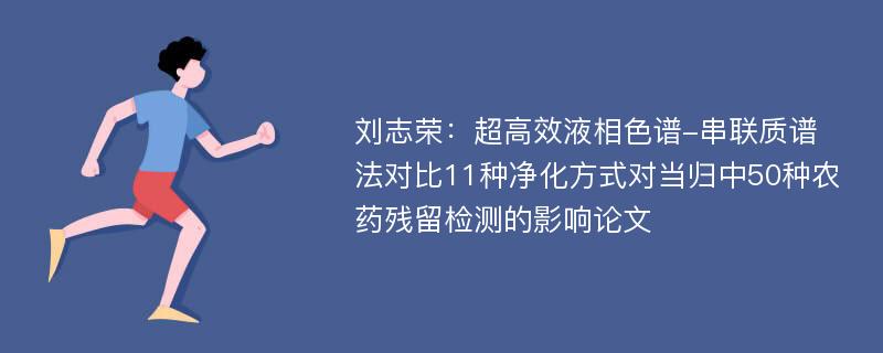 刘志荣：超高效液相色谱-串联质谱法对比11种净化方式对当归中50种农药残留检测的影响论文