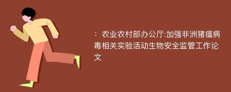 ：农业农村部办公厅:加强非洲猪瘟病毒相关实验活动生物安全监管工作论文