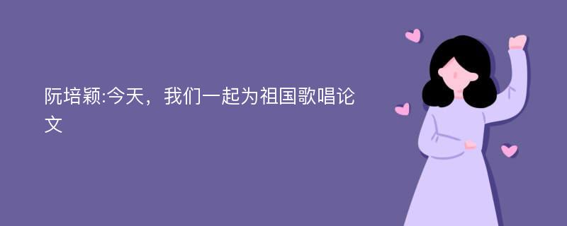 阮培颖:今天，我们一起为祖国歌唱论文