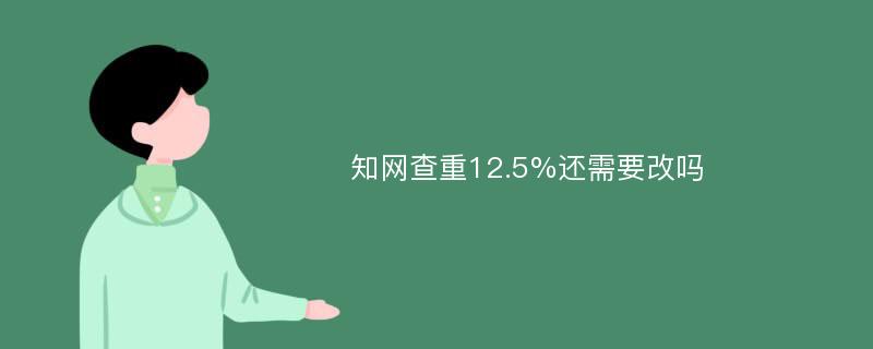 知网查重12.5%还需要改吗