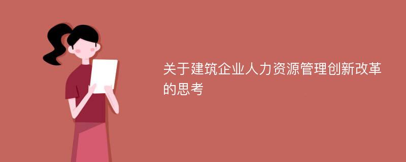 关于建筑企业人力资源管理创新改革的思考