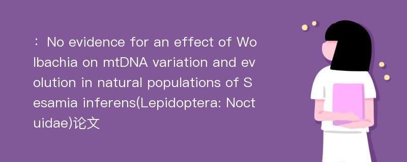 ：No evidence for an effect of Wolbachia on mtDNA variation and evolution in natural populations of Sesamia inferens(Lepidoptera: Noctuidae)论文