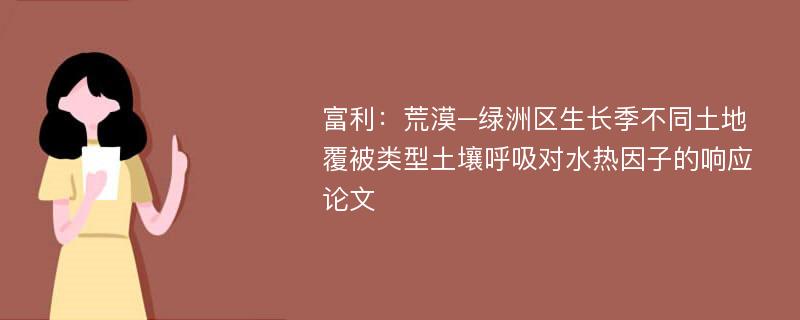 富利：荒漠–绿洲区生长季不同土地覆被类型土壤呼吸对水热因子的响应论文