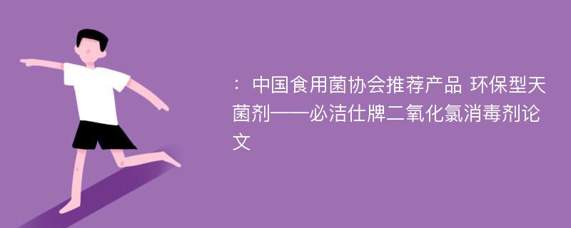 ：中国食用菌协会推荐产品 环保型天菌剂——必洁仕牌二氧化氯消毒剂论文