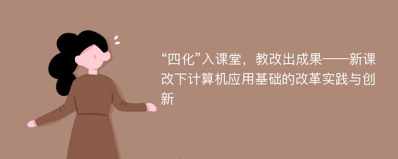 “四化”入课堂，教改出成果——新课改下计算机应用基础的改革实践与创新