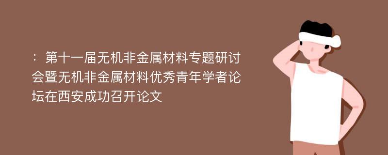 ：第十一届无机非金属材料专题研讨会暨无机非金属材料优秀青年学者论坛在西安成功召开论文