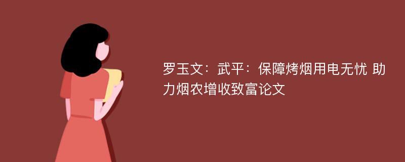 罗玉文：武平：保障烤烟用电无忧 助力烟农增收致富论文