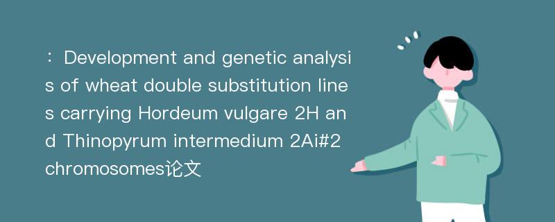 ：Development and genetic analysis of wheat double substitution lines carrying Hordeum vulgare 2H and Thinopyrum intermedium 2Ai#2 chromosomes论文