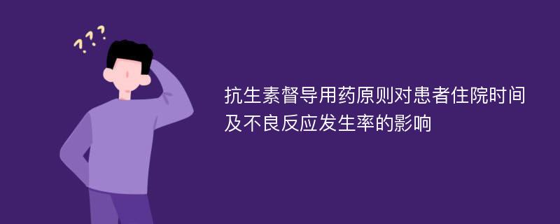 抗生素督导用药原则对患者住院时间及不良反应发生率的影响