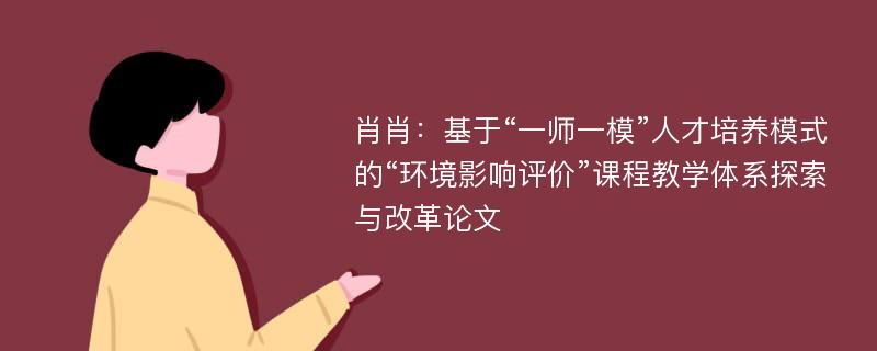 肖肖：基于“一师一模”人才培养模式的“环境影响评价”课程教学体系探索与改革论文