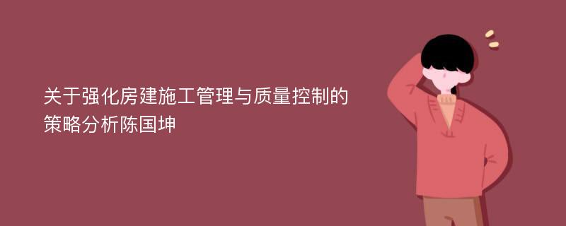 关于强化房建施工管理与质量控制的策略分析陈国坤