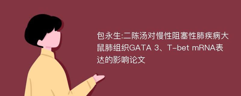 包永生:二陈汤对慢性阻塞性肺疾病大鼠肺组织GATA 3、T-bet mRNA表达的影响论文