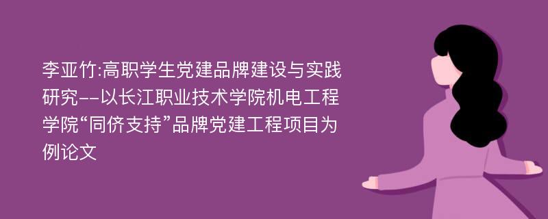 李亚竹:高职学生党建品牌建设与实践研究--以长江职业技术学院机电工程学院“同侪支持”品牌党建工程项目为例论文