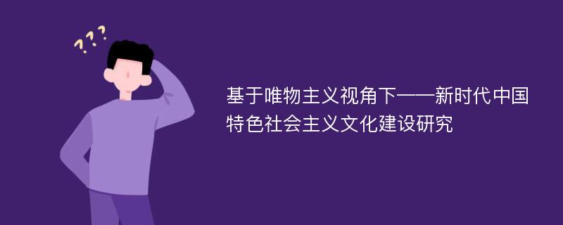 基于唯物主义视角下——新时代中国特色社会主义文化建设研究