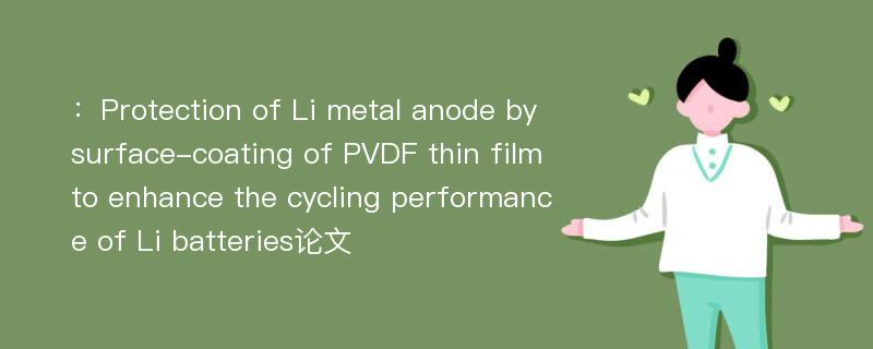 ：Protection of Li metal anode by surface-coating of PVDF thin film to enhance the cycling performance of Li batteries论文