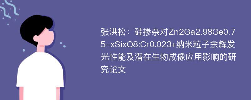 张洪松：硅掺杂对Zn2Ga2.98Ge0.75-xSixO8:Cr0.023+纳米粒子余辉发光性能及潜在生物成像应用影响的研究论文