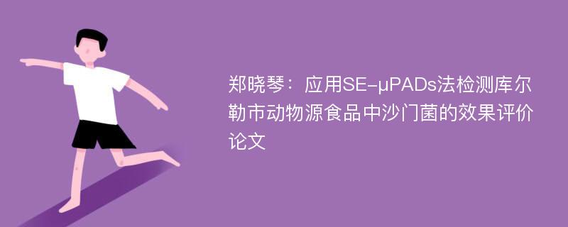 郑晓琴：应用SE-μPADs法检测库尔勒市动物源食品中沙门菌的效果评价论文