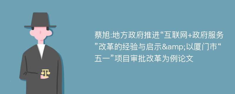 蔡旭:地方政府推进“互联网+政府服务”改革的经验与启示&以厦门市“五一”项目审批改革为例论文