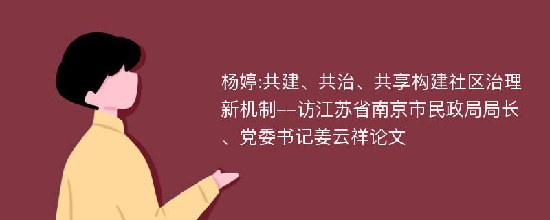 杨婷:共建、共治、共享构建社区治理新机制--访江苏省南京市民政局局长、党委书记姜云祥论文