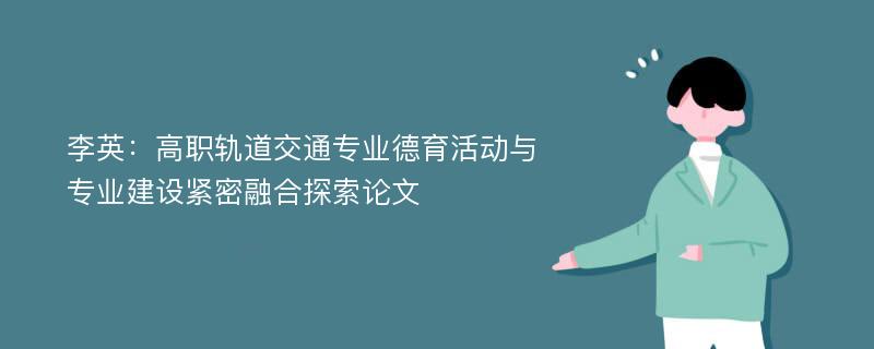 李英：高职轨道交通专业德育活动与专业建设紧密融合探索论文