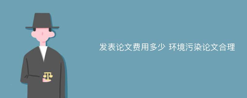 发表论文费用多少 环境污染论文合理