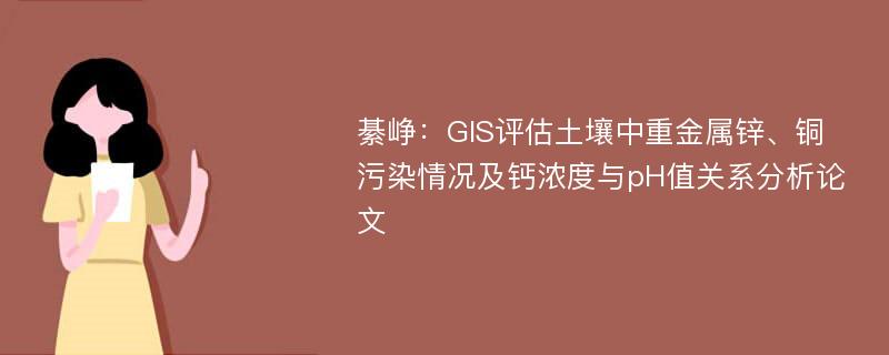 綦峥：GIS评估土壤中重金属锌、铜污染情况及钙浓度与pH值关系分析论文