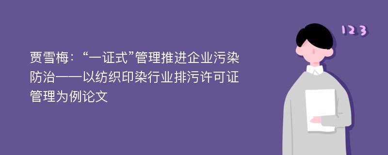 贾雪梅：“一证式”管理推进企业污染防治——以纺织印染行业排污许可证管理为例论文