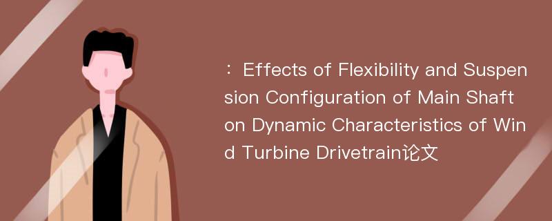 ：Effects of Flexibility and Suspension Configuration of Main Shaft on Dynamic Characteristics of Wind Turbine Drivetrain论文