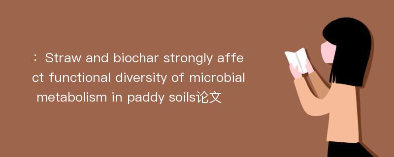 ：Straw and biochar strongly affect functional diversity of microbial metabolism in paddy soils论文