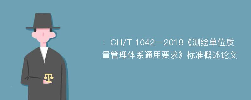 ：CH/T 1042—2018《测绘单位质量管理体系通用要求》标准概述论文