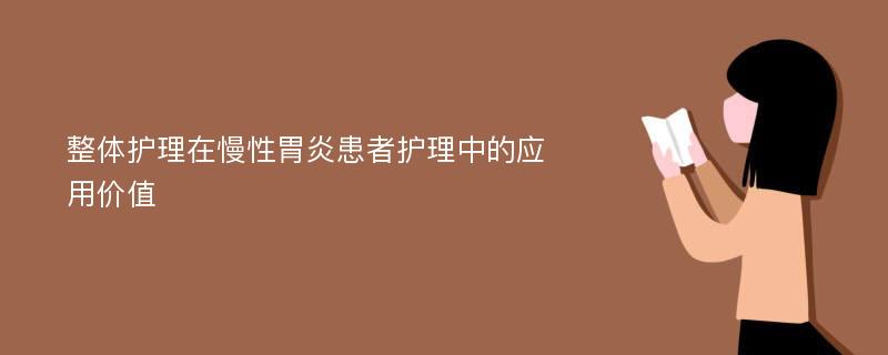 整体护理在慢性胃炎患者护理中的应用价值