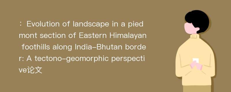 ：Evolution of landscape in a piedmont section of Eastern Himalayan foothills along India-Bhutan border: A tectono-geomorphic perspective论文