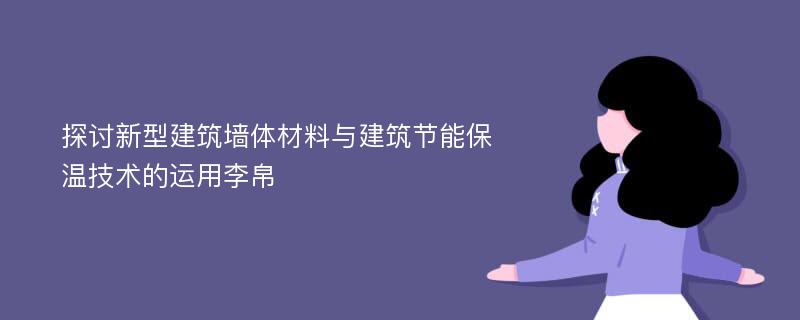 探讨新型建筑墙体材料与建筑节能保温技术的运用李帛