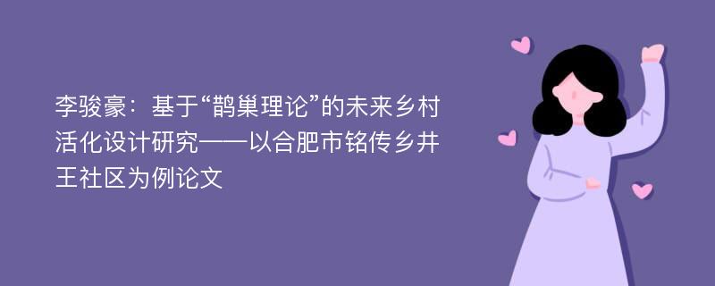 李骏豪：基于“鹊巢理论”的未来乡村活化设计研究——以合肥市铭传乡井王社区为例论文