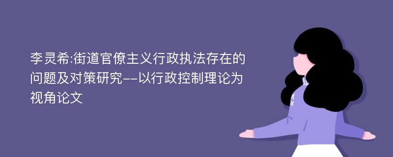 李灵希:街道官僚主义行政执法存在的问题及对策研究--以行政控制理论为视角论文