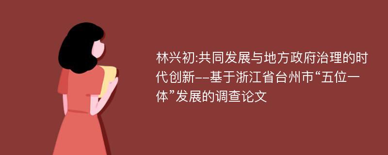 林兴初:共同发展与地方政府治理的时代创新--基于浙江省台州市“五位一体”发展的调查论文