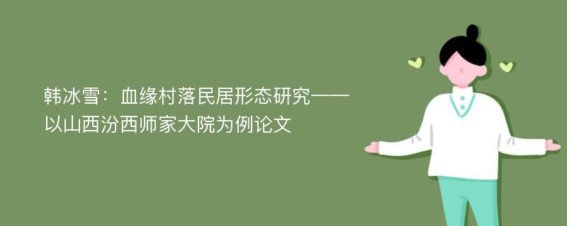 韩冰雪：血缘村落民居形态研究——以山西汾西师家大院为例论文