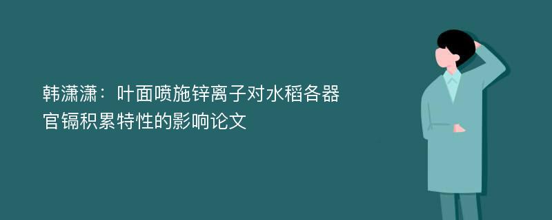 韩潇潇：叶面喷施锌离子对水稻各器官镉积累特性的影响论文